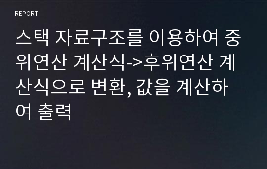 스택 자료구조를 이용하여 중위연산 계산식-&gt;후위연산 계산식으로 변환, 값을 계산하여 출력