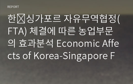한∙싱가포르 자유무역협정(FTA) 체결에 따른 농업부문의 효과분석 Economic Affects of Korea-Singapore Free Trade Agreement on the Agriculture Sectors
