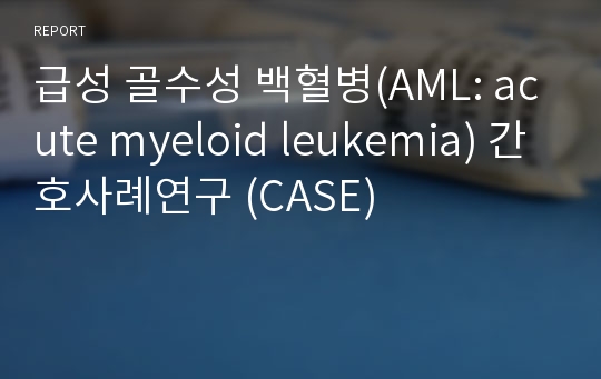 급성 골수성 백혈병(AML: acute myeloid leukemia) 간호사례연구 (CASE)
