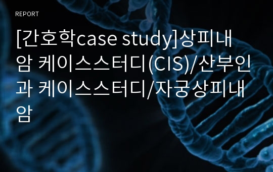 [간호학case study]상피내암 케이스스터디(CIS)/산부인과 케이스스터디/자궁상피내암