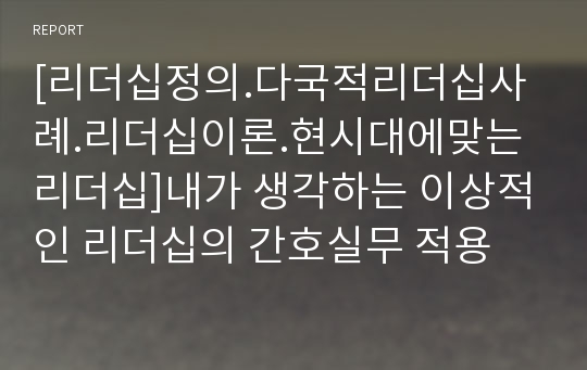 [리더십정의.다국적리더십사례.리더십이론.현시대에맞는리더십]내가 생각하는 이상적인 리더십의 간호실무 적용