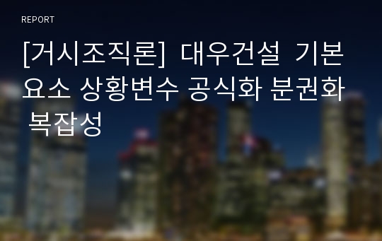 [거시조직론]  대우건설  기본요소 상황변수 공식화 분권화 복잡성