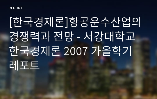 [한국경제론]항공운수산업의 경쟁력과 전망 - 서강대학교 한국경제론 2007 가을학기 레포트