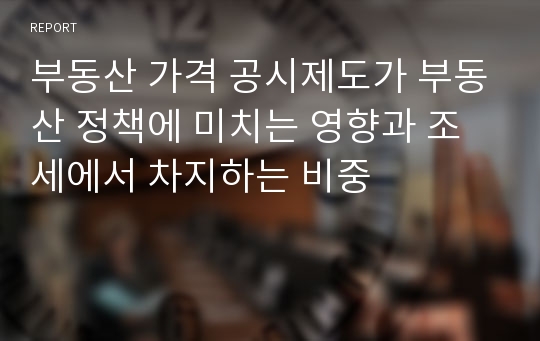 부동산 가격 공시제도가 부동산 정책에 미치는 영향과 조세에서 차지하는 비중