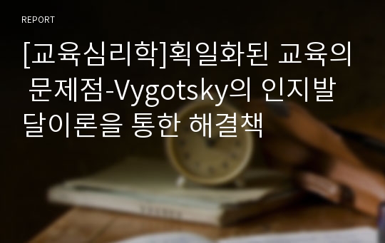 [교육심리학]획일화된 교육의 문제점-Vygotsky의 인지발달이론을 통한 해결책