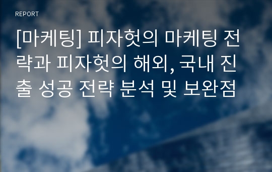 [마케팅] 피자헛의 마케팅 전략과 피자헛의 해외, 국내 진출 성공 전략 분석 및 보완점