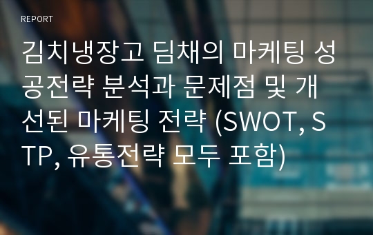 김치냉장고 딤채의 마케팅 성공전략 분석과 문제점 및 개선된 마케팅 전략 (SWOT, STP, 유통전략 모두 포함)