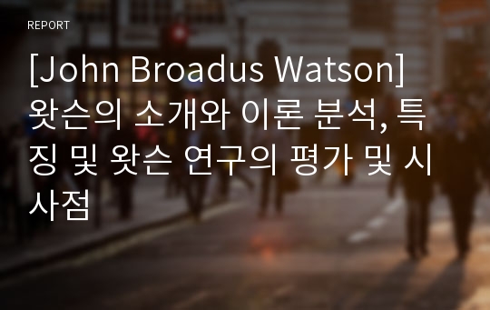 [John Broadus Watson] 왓슨의 소개와 이론 분석, 특징 및 왓슨 연구의 평가 및 시사점