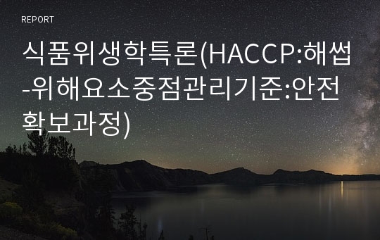 식품위생학특론(HACCP:해썹-위해요소중점관리기준:안전확보과정)