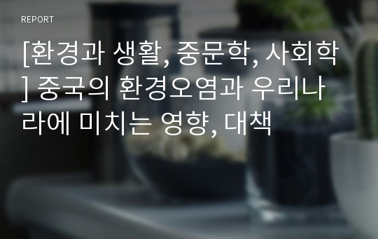 [환경과 생활, 중문학, 사회학] 중국의 환경오염과 우리나라에 미치는 영향, 대책