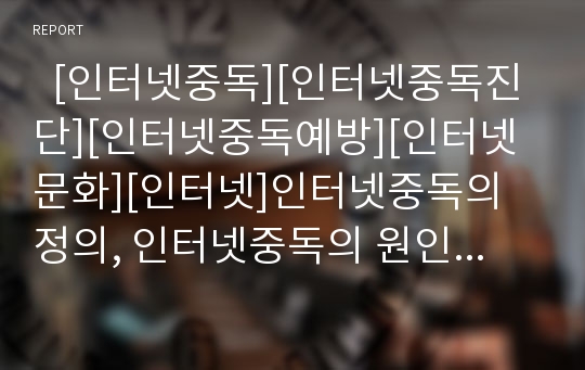   [인터넷중독][인터넷중독진단][인터넷중독예방][인터넷문화][인터넷]인터넷중독의 정의, 인터넷중독의 원인, 인터넷중독의 진단기준, 인터넷중독의 현상, 인터넷중독의 결과, 인터넷중독 예방 및 대처 방안 분석