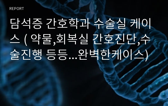 담석증 간호학과 수술실 케이스 ( 약물,회복실 간호진단,수술진행 등등...완벽한케이스)