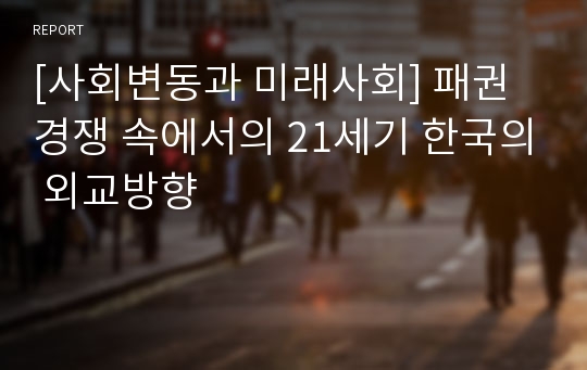 [사회변동과 미래사회] 패권경쟁 속에서의 21세기 한국의 외교방향