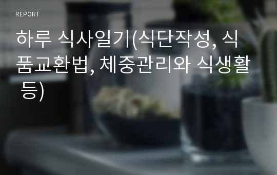 하루 식사일기(식단작성, 식품교환법, 체중관리와 식생활 등)