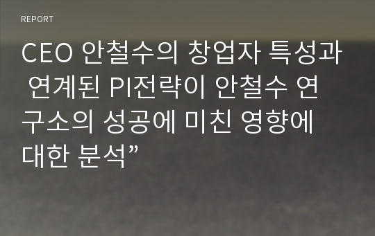 CEO 안철수의 창업자 특성과 연계된 PI전략이 안철수 연구소의 성공에 미친 영향에 대한 분석”