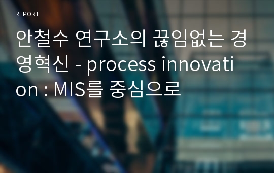 안철수 연구소의 끊임없는 경영혁신 - process innovation : MIS를 중심으로