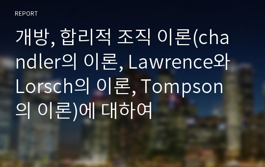 개방, 합리적 조직 이론(chandler의 이론, Lawrence와 Lorsch의 이론, Tompson의 이론)에 대하여