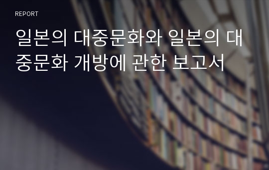 일본의 대중문화와 일본의 대중문화 개방에 관한 보고서