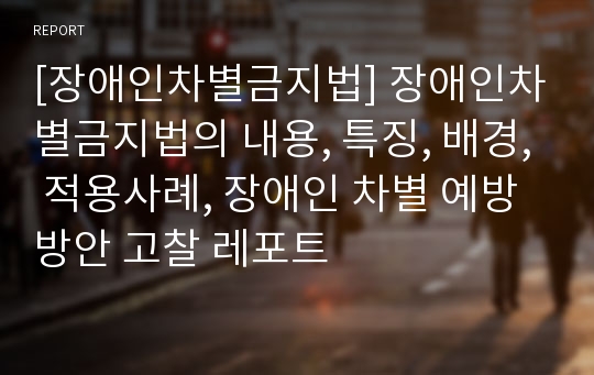 [장애인차별금지법] 장애인차별금지법의 내용, 특징, 배경, 적용사례, 장애인 차별 예방 방안 고찰 레포트