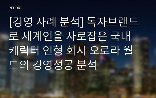 [경영 사례 분석] 독자브랜드로 세계인을 사로잡은 국내 캐릭터 인형 회사 오로라 월드의 경영성공 분석