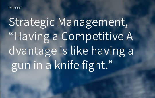 Strategic Management, “Having a Competitive Advantage is like having a gun in a knife fight.”