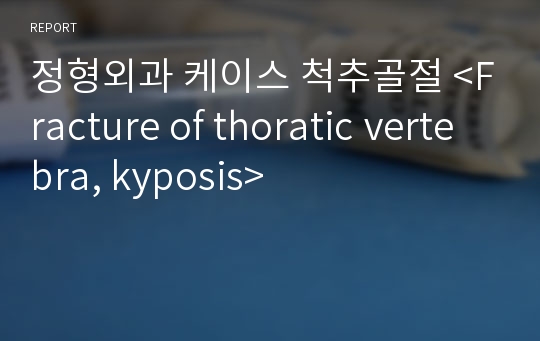 정형외과 케이스 척추골절 &lt;Fracture of thoratic vertebra, kyposis&gt;