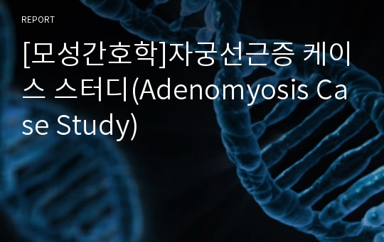 [모성간호학]자궁선근증 케이스 스터디(Adenomyosis Case Study)