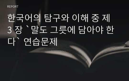 한국어의 탐구와 이해 중 제 3 장 `말도 그릇에 담아야 한다` 연습문제