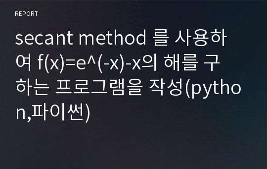 secant method 를 사용하여 f(x)=e^(-x)-x의 해를 구하는 프로그램을 작성(python,파이썬)