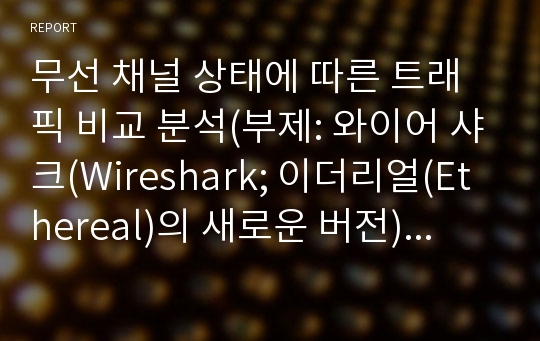 무선 채널 상태에 따른 트래픽 비교 분석(부제: 와이어 샤크(Wireshark; 이더리얼(Ethereal)의 새로운 버전)와 네트워크 스텀블러(Network Stumbler)를 이용한 무선 채널 상태의 비교)