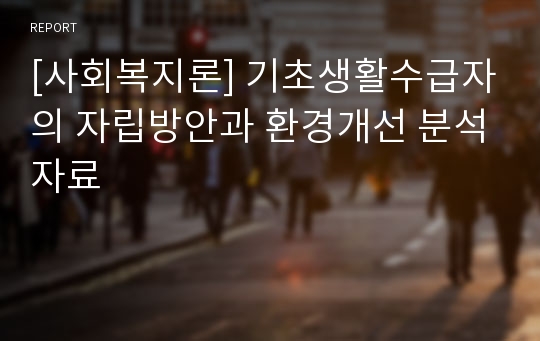 [사회복지론] 기초생활수급자의 자립방안과 환경개선 분석자료