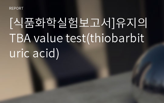 [식품화학실험보고서]유지의 TBA value test(thiobarbituric acid)