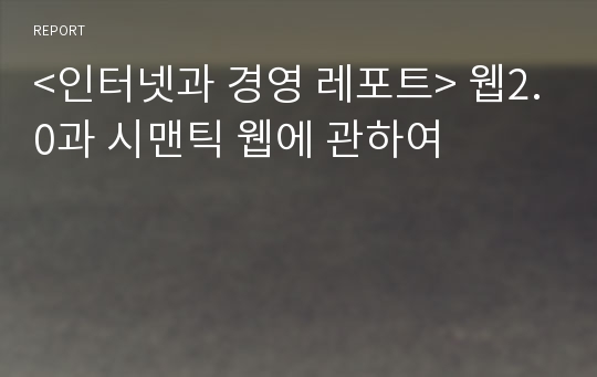 &lt;인터넷과 경영 레포트&gt; 웹2.0과 시맨틱 웹에 관하여