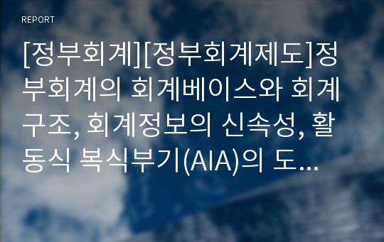 [정부회계][정부회계제도]정부회계의 회계베이스와 회계구조, 회계정보의 신속성, 활동식 복식부기(AIA)의 도입절차, 재무보고제도의 현황, 회계제도의 개혁과 예산의 투명성 효율성 제고, 정부회계제도의 개혁방안