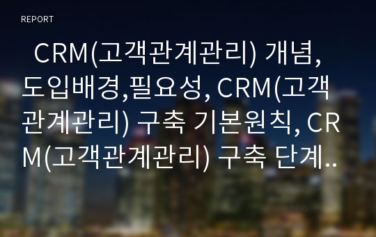   CRM(고객관계관리) 개념,도입배경,필요성, CRM(고객관계관리) 구축 기본원칙, CRM(고객관계관리) 구축 단계, CRM(고객관계관리) 진화과정, 옥션 CRM(고객관계관리) 사례, CRM(고객관계관리) 시장현황,전망 분석