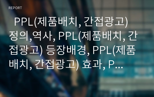   PPL(제품배치, 간접광고) 정의,역사, PPL(제품배치, 간접광고) 등장배경, PPL(제품배치, 간접광고) 효과, PPL(제품배치, 간접광고) 유형, PPL(제품배치, 간접광고) 사례, 효과적인 PPL(제품배치, 간접광고) 전략