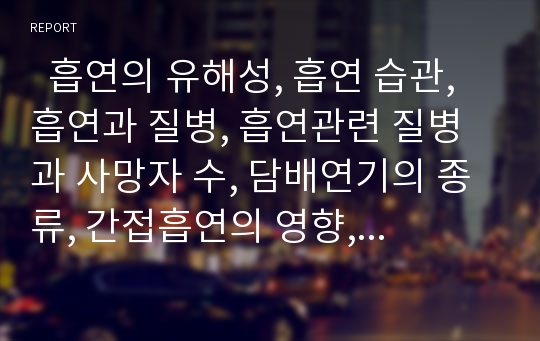   흡연의 유해성, 흡연 습관, 흡연과 질병, 흡연관련 질병과 사망자 수, 담배연기의 종류, 간접흡연의 영향, 간접흡연에 대한 인식 및 태도, 여성의 흡연, 금연 관련 법령(국민건강증진법 시행규칙), 금연시 신체 변화