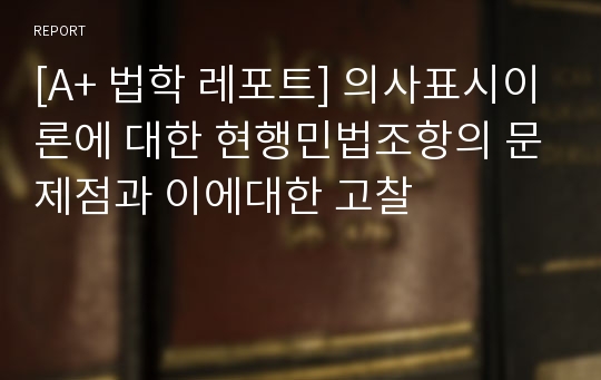 [A+ 법학 레포트] 의사표시이론에 대한 현행민법조항의 문제점과 이에대한 고찰