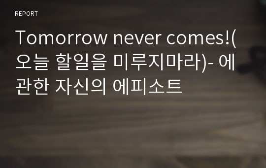 Tomorrow never comes!(오늘 할일을 미루지마라)- 에 관한 자신의 에피소트