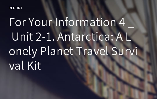 For Your Information 4 _ Unit 2-1. Antarctica: A Lonely Planet Travel Survival Kit