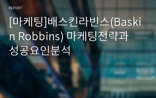 [마케팅]배스킨라빈스(Baskin Robbins) 마케팅전략과 성공요인분석