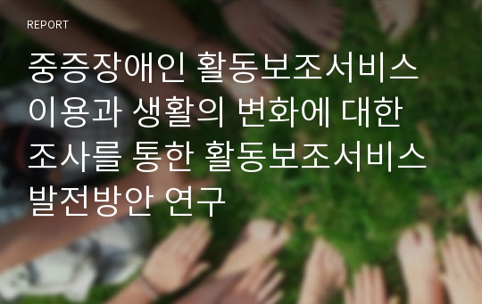 중증장애인 활동보조서비스 이용과 생활의 변화에 대한 조사를 통한 활동보조서비스 발전방안 연구