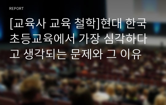 [교육사 교육 철학]현대 한국 초등교육에서 가장 심각하다고 생각되는 문제와 그 이유