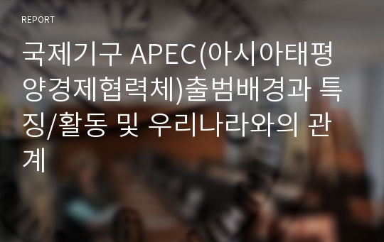 국제기구 APEC(아시아태평양경제협력체)출범배경과 특징/활동 및 우리나라와의 관계