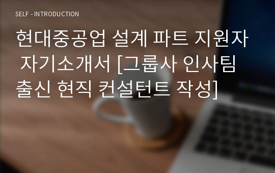 현대중공업 설계 파트 지원자 자기소개서 [그룹사 인사팀 출신 현직 컨설턴트 작성]