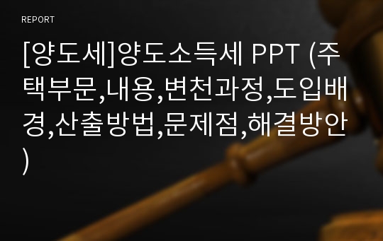 [양도세]양도소득세 PPT (주택부문,내용,변천과정,도입배경,산출방법,문제점,해결방안)