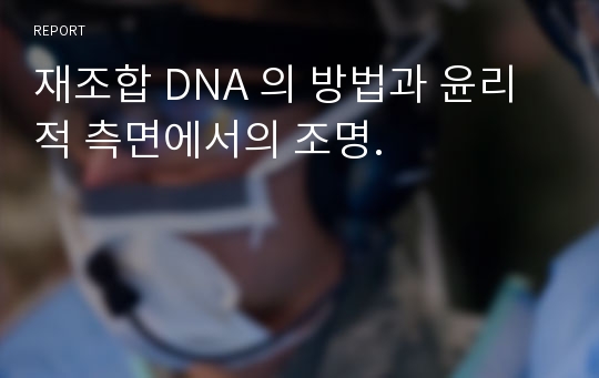 재조합 DNA 의 방법과 윤리적 측면에서의 조명.