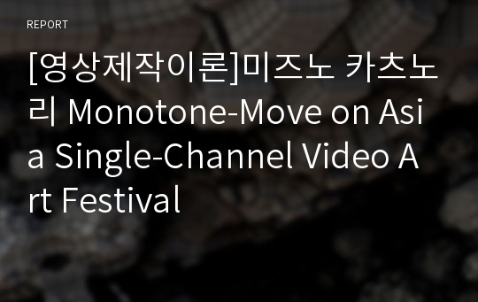 [영상제작이론]미즈노 카츠노리 Monotone-Move on Asia Single-Channel Video Art Festival