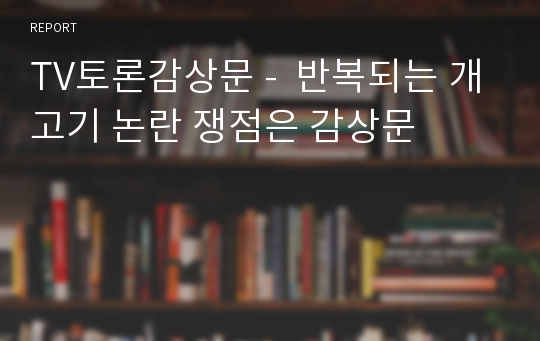 TV토론감상문 -  반복되는 개고기 논란 쟁점은 감상문