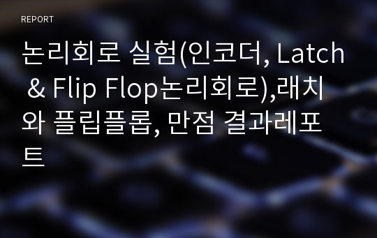 논리회로 실험(인코더, Latch &amp; Flip Flop논리회로),래치와 플립플롭, 만점 결과레포트